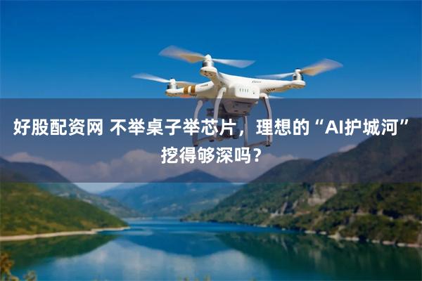 好股配资网 不举桌子举芯片，理想的“AI护城河”挖得够深吗？