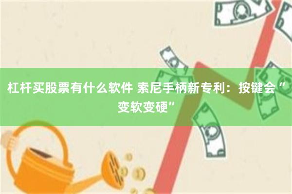 杠杆买股票有什么软件 索尼手柄新专利：按键会“变软变硬”