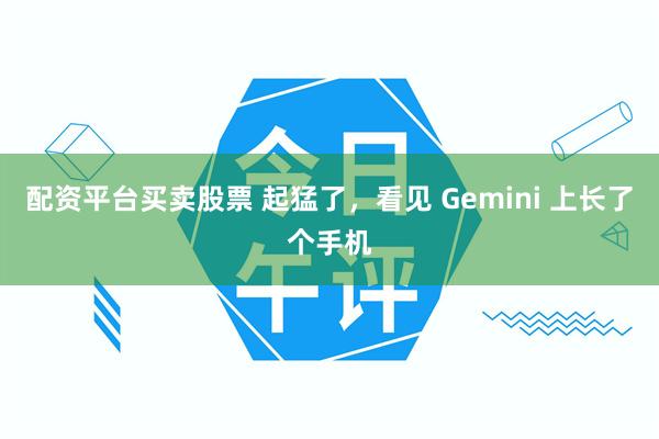 配资平台买卖股票 起猛了,看见 Gemini 上长了个手机