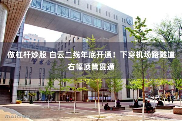 做杠杆炒股 白云二线年底开通！下穿机场路隧道右幅顶管贯通