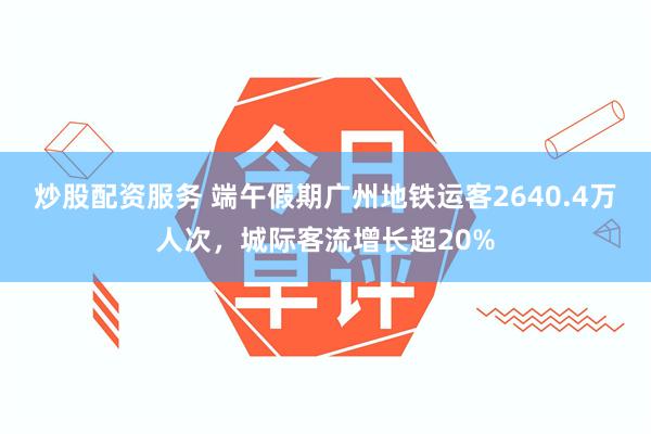 炒股配资服务 端午假期广州地铁运客2640.4万人次，城际客流增长超20%