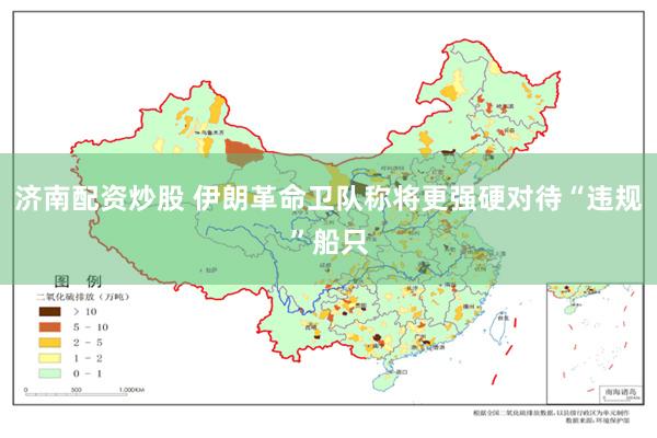 济南配资炒股 伊朗革命卫队称将更强硬对待“违规”船只