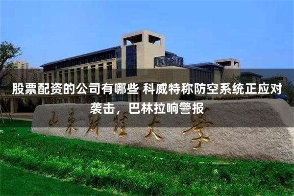 股票配资的公司有哪些 科威特称防空系统正应对袭击，巴林拉响警报