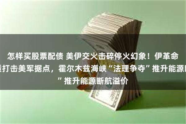 怎样买股票配债 美伊交火击碎停火幻象！伊革命卫队实质打击美军据点，霍尔木兹海峡“法理争夺”推升能源断航溢价