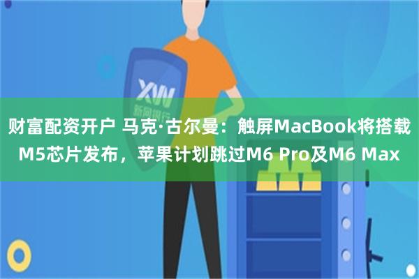 财富配资开户 马克·古尔曼：触屏MacBook将搭载M5芯片发布，苹果计划跳过M6 Pro及M6 Max