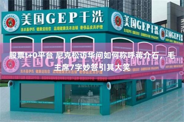 股票t+0平台 尼克松访华问如何称呼蒋介石，毛主席7字妙答引其大笑