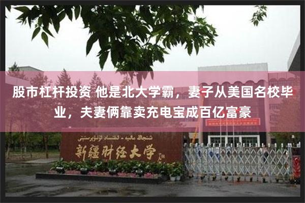 股市杠杆投资 他是北大学霸,妻子从美国名校毕业,夫妻俩靠卖充电宝成百亿富豪