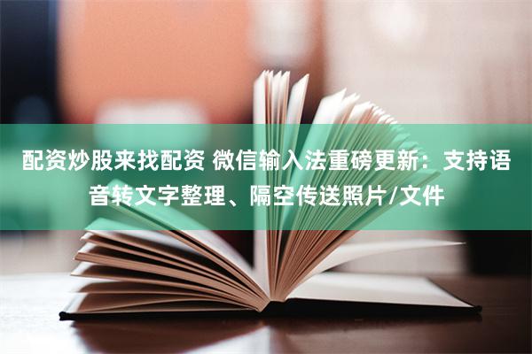 配资炒股来找配资 微信输入法重磅更新:支持语音转文字整理、隔空传送照片/文件