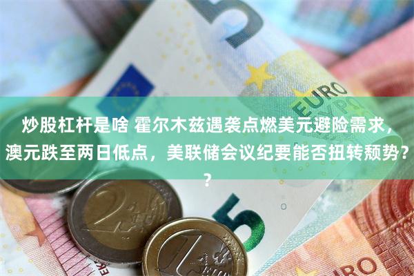 炒股杠杆是啥 霍尔木兹遇袭点燃美元避险需求,澳元跌至两日低点,美联储会议纪要能否扭转颓势?