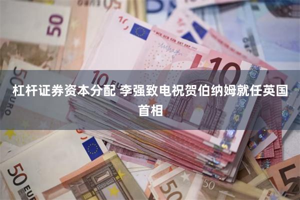 杠杆证券资本分配 李强致电祝贺伯纳姆就任英国首相