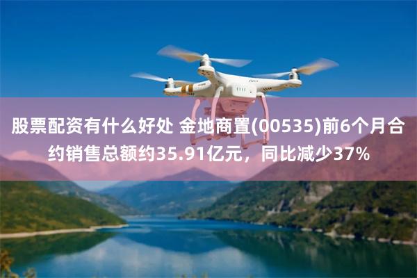 股票配资有什么好处 金地商置(00535)前6个月合约销售总额约35.91亿元，同比减少37%