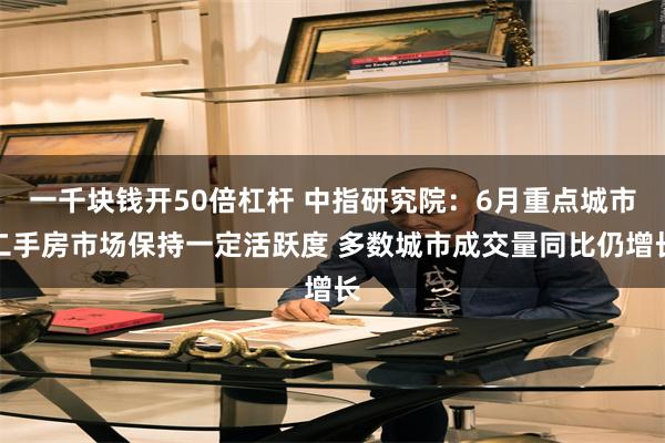 一千块钱开50倍杠杆 中指研究院:6月重点城市二手房市场保持一定活跃度 多数城市成交量同比仍增长
