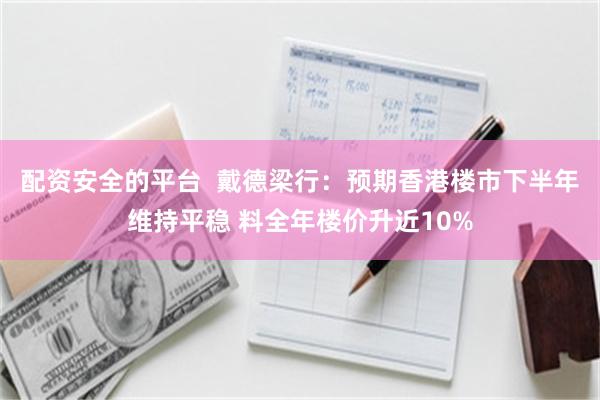 配资安全的平台  戴德梁行：预期香港楼市下半年维持平稳 料全年楼价升近10%