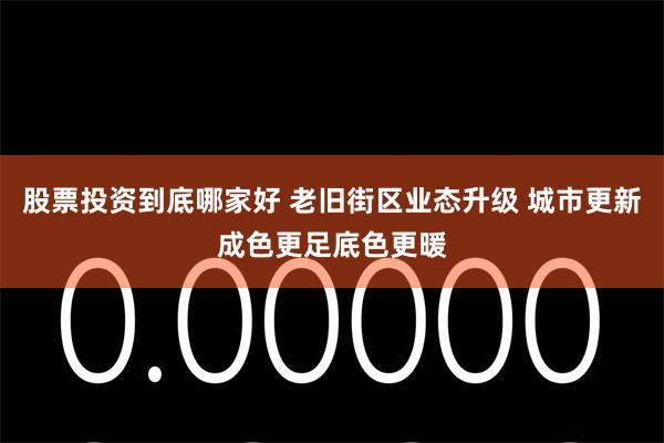 股票投资到底哪家好 老旧街区业态升级 城市更新成色更足底色更暖