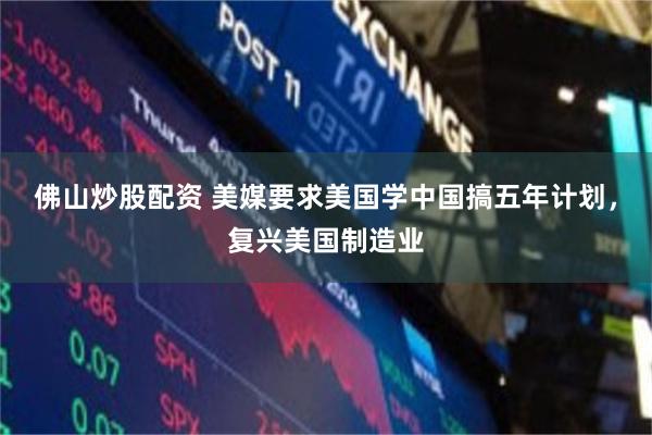 佛山炒股配资 美媒要求美国学中国搞五年计划，复兴美国制造业