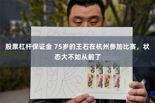 股票杠杆保证金 75岁的王石在杭州参加比赛，状态大不如从前了