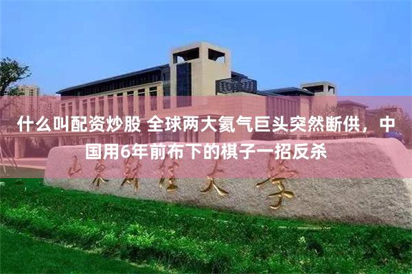 什么叫配资炒股 全球两大氦气巨头突然断供，中国用6年前布下的棋子一招反杀