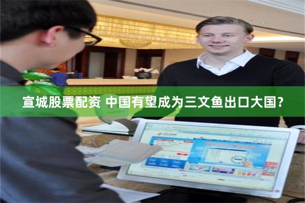宣城股票配资 中国有望成为三文鱼出口大国？