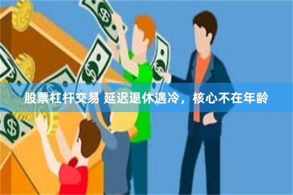 股票杠杆交易 延迟退休遇冷，核心不在年龄