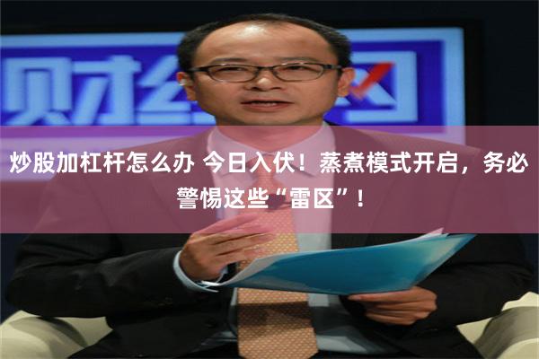 炒股加杠杆怎么办 今日入伏！蒸煮模式开启，务必警惕这些“雷区”！