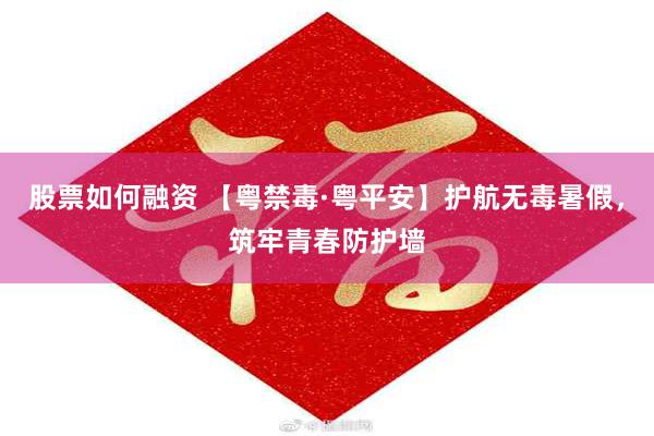 股票如何融资 【粤禁毒·粤平安】护航无毒暑假，筑牢青春防护墙