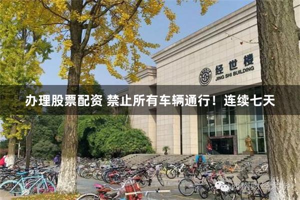 办理股票配资 禁止所有车辆通行！连续七天