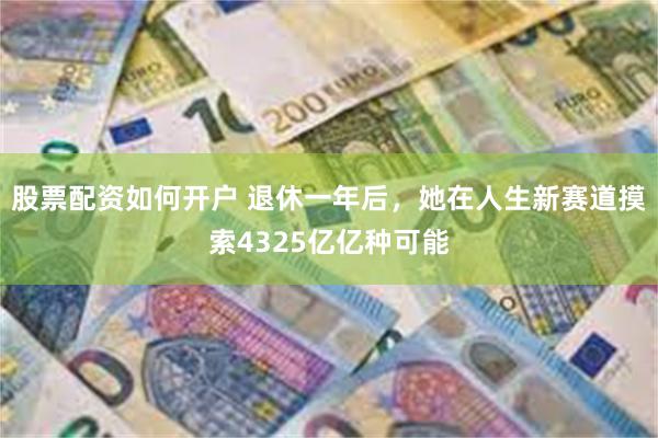 股票配资如何开户 退休一年后，她在人生新赛道摸索4325亿亿种可能