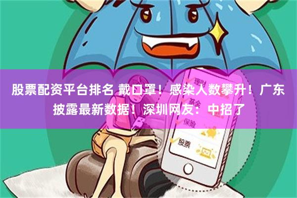 股票配资平台排名 戴口罩！感染人数攀升！广东披露最新数据！深圳网友：中招了