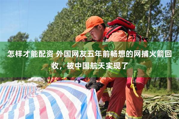 怎样才能配资 外国网友五年前畅想的网捕火箭回收，被中国航天实现了