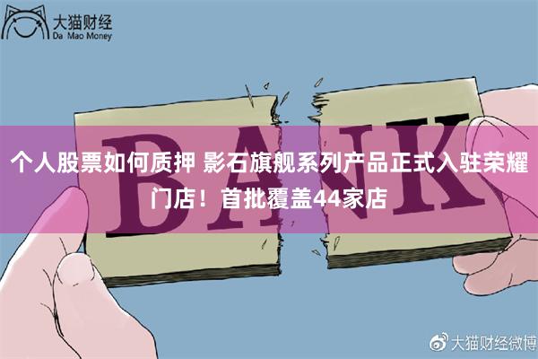 个人股票如何质押 影石旗舰系列产品正式入驻荣耀门店！首批覆盖44家店