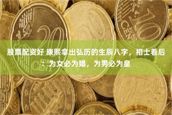 股票配资好 康熙拿出弘历的生辰八字，相士看后：为女必为娼，为男必为皇