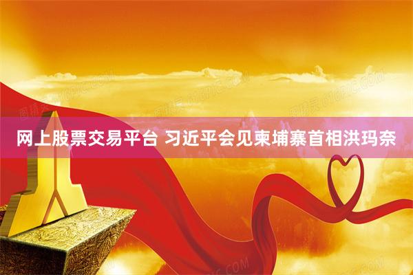 网上股票交易平台 习近平会见柬埔寨首相洪玛奈