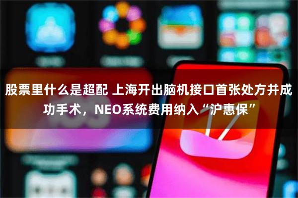 股票里什么是超配 上海开出脑机接口首张处方并成功手术，NEO系统费用纳入“沪惠保”