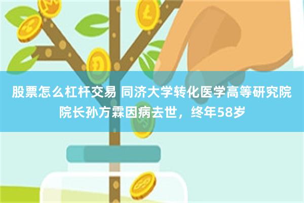 股票怎么杠杆交易 同济大学转化医学高等研究院院长孙方霖因病去世，终年58岁