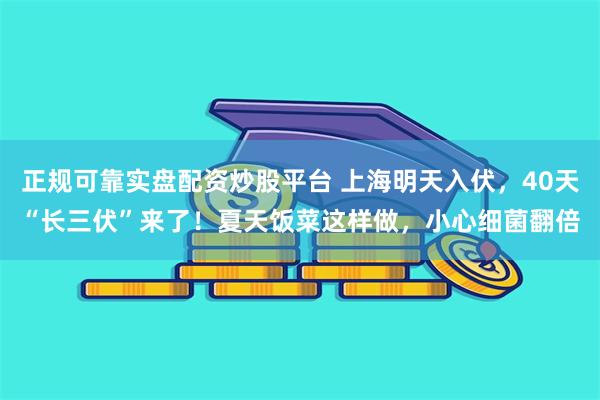 正规可靠实盘配资炒股平台 上海明天入伏，40天“长三伏”来了！夏天饭菜这样做，小心细菌翻倍