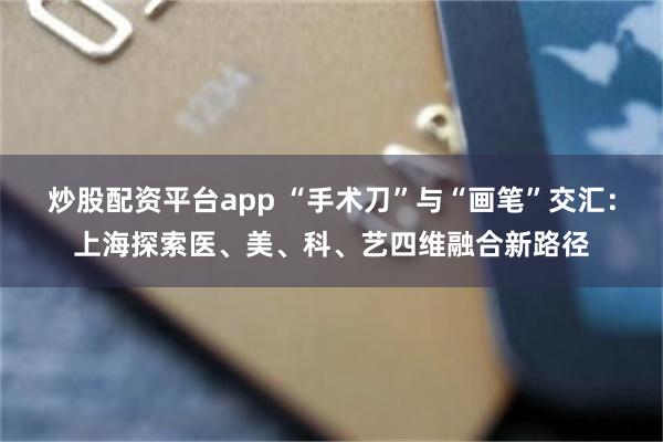 炒股配资平台app “手术刀”与“画笔”交汇：上海探索医、美、科、艺四维融合新路径