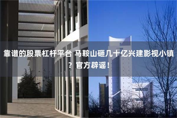 靠谱的股票杠杆平台 马鞍山砸几十亿兴建影视小镇？官方辟谣！