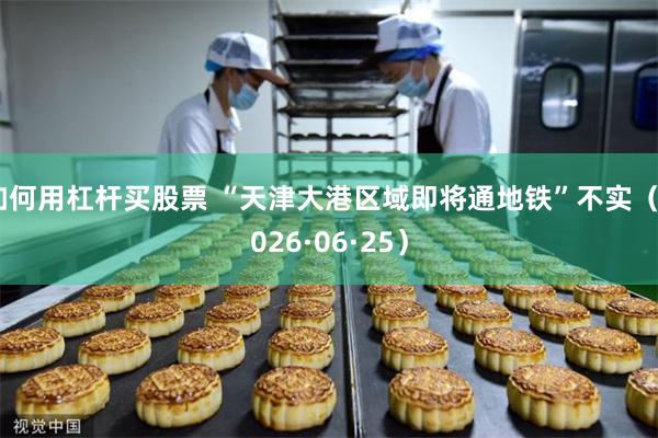 如何用杠杆买股票 “天津大港区域即将通地铁”不实（2026·06·25）
