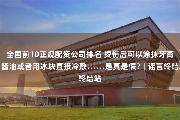 全国前10正规配资公司排名 烫伤后可以涂抹牙膏、酱油或者用冰块直接冷敷……是真是假？| 谣言终结站