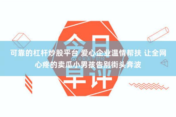 可靠的杠杆炒股平台 爱心企业温情帮扶 让全网心疼的卖瓜小男孩告别街头奔波