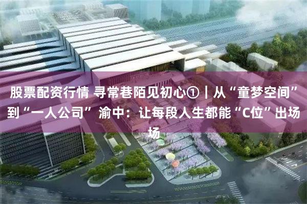 股票配资行情 寻常巷陌见初心①｜从“童梦空间”到“一人公司” 渝中：让每段人生都能“C位”出场