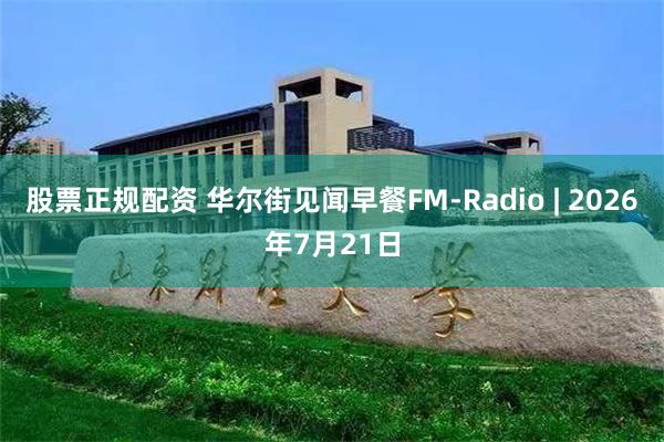 股票正规配资 华尔街见闻早餐FM-Radio | 2026年7月21日