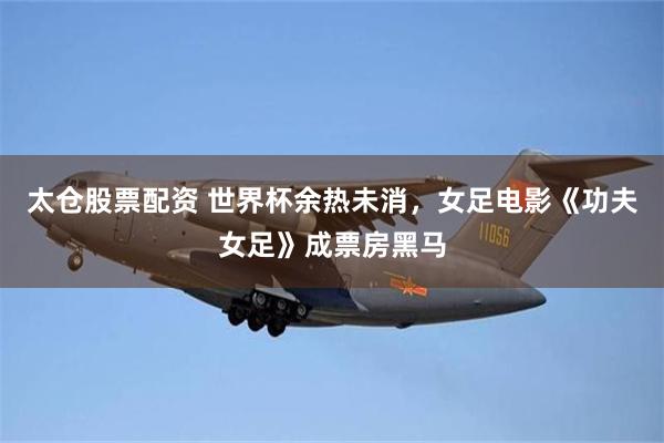 太仓股票配资 世界杯余热未消,女足电影《功夫女足》成票房黑马