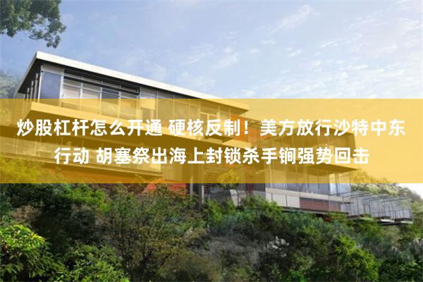 炒股杠杆怎么开通 硬核反制！美方放行沙特中东行动 胡塞祭出海上封锁杀手锏强势回击