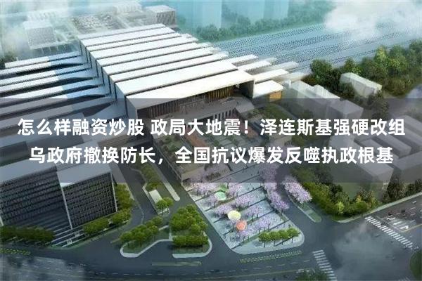 怎么样融资炒股 政局大地震！泽连斯基强硬改组乌政府撤换防长，全国抗议爆发反噬执政根基