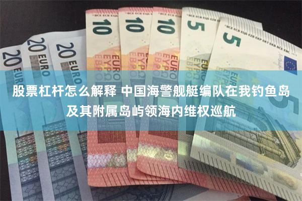 股票杠杆怎么解释 中国海警舰艇编队在我钓鱼岛及其附属岛屿领海内维权巡航