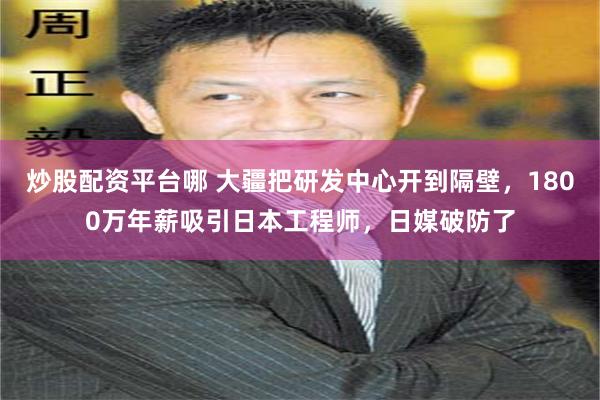 炒股配资平台哪 大疆把研发中心开到隔壁，1800万年薪吸引日本工程师，日媒破防了