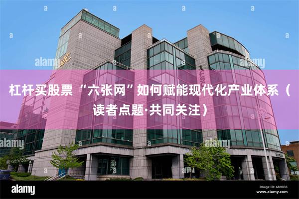 杠杆买股票 “六张网”如何赋能现代化产业体系（读者点题·共同关注）