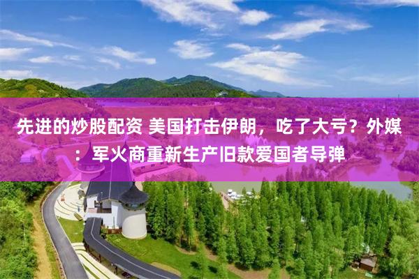 先进的炒股配资 美国打击伊朗,吃了大亏?外媒:军火商重新生产旧款爱国者导弹
