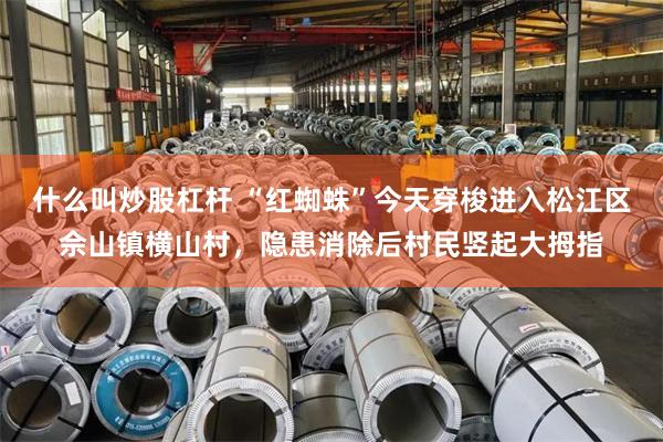 什么叫炒股杠杆 “红蜘蛛”今天穿梭进入松江区佘山镇横山村,隐患消除后村民竖起大拇指
